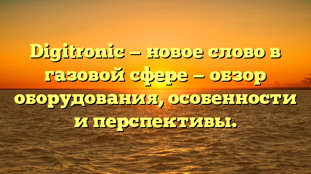 Digitronic — новое слово в газовой сфере — обзор оборудования, особенности и перспективы.