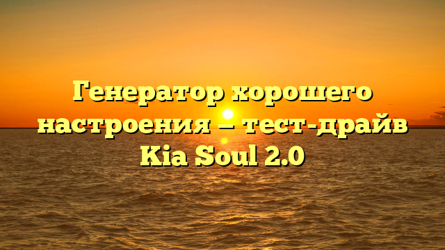 Генератор хорошего настроения — тест-драйв Kia Soul 2.0
