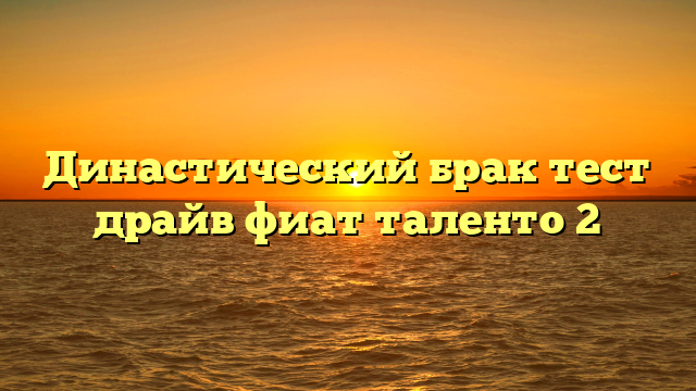 Династический брак тест драйв фиат таленто 2