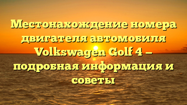 Местонахождение номера двигателя автомобиля Volkswagen Golf 4 — подробная информация и советы