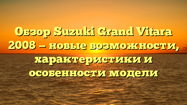 Обзор Suzuki Grand Vitara 2008 — новые возможности, характеристики и особенности модели