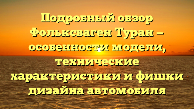 Подробный обзор Фольксваген Туран — особенности модели, технические характеристики и фишки дизайна автомобиля