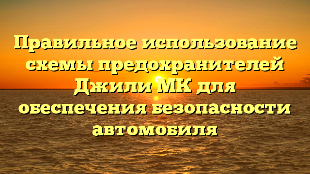Правильное использование схемы предохранителей Джили МК для обеспечения безопасности автомобиля