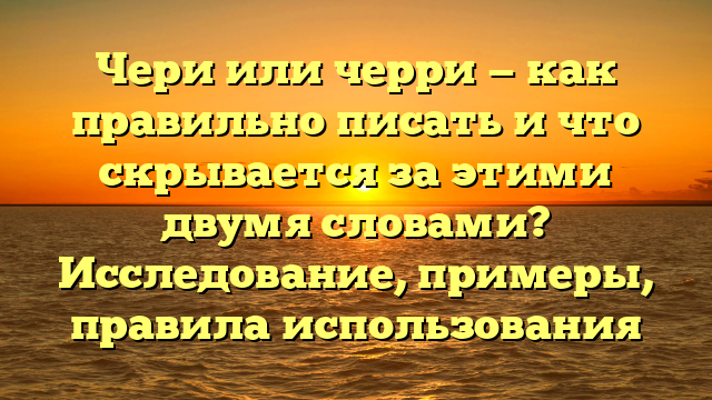 Чери или черри — как правильно писать и что скрывается за этими двумя словами? Исследование, примеры, правила использования