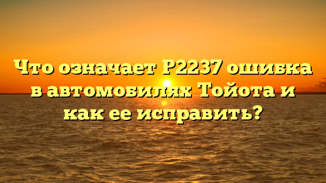 Что означает P2237 ошибка в автомобилях Тойота и как ее исправить?