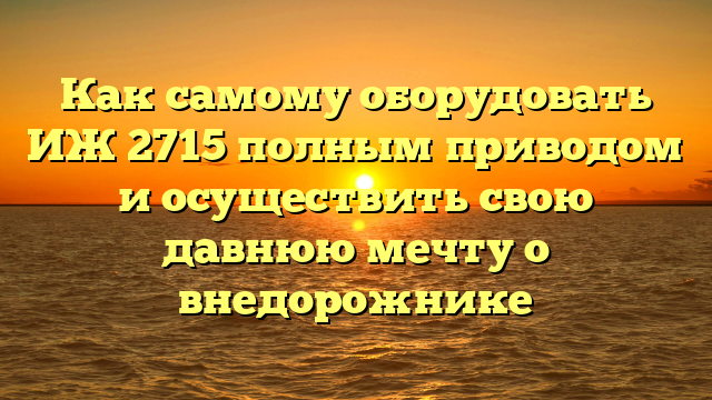 Иж 2715 полный привод своими руками: пошаговая инструкция+ полезные советы
